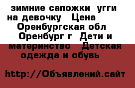 зимние сапожки (угги) на девочку › Цена ­ 550 - Оренбургская обл., Оренбург г. Дети и материнство » Детская одежда и обувь   